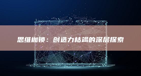 思维枷锁：创造力枯竭的深层探索