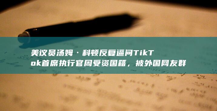 美议员汤姆·科顿反复逼问 TikTok 首席执行官周受资国籍，被外国网友群嘲，如何看待此事？