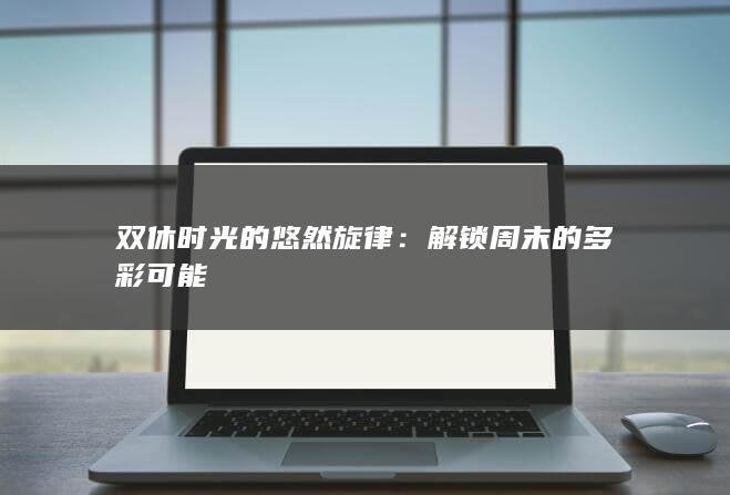 双休时光的悠然旋律：解锁周末的多彩可能