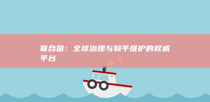 联合国：全球治理与和平维护的权威平台