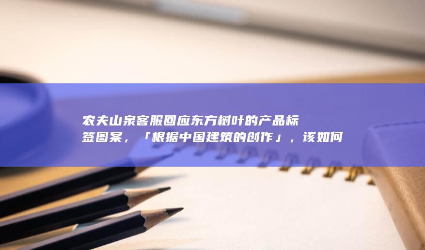 农夫山泉客服回应东方树叶的产品标签图案，「根据中国建筑的创作」，该如何评价其风波？