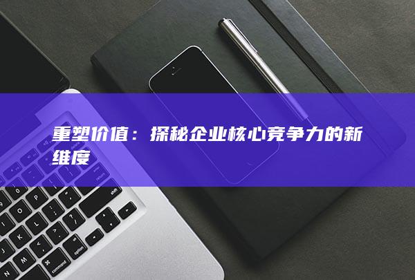 重塑价值：探秘企业核心竞争力的新维度