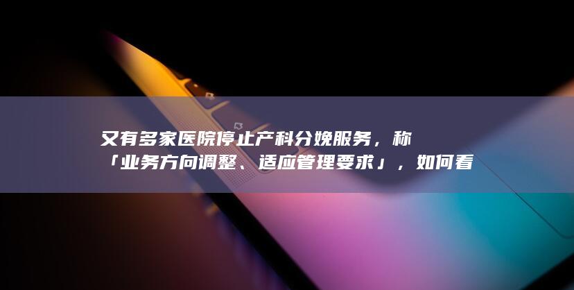 又有多家医院停止产科分娩服务，称「业务方向调整、适应管理要求 」，如何看待？会有哪些影响？