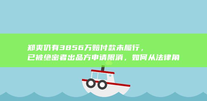 郑爽仍有 3856 万赔付款未履行，已被绝密者出品方申请限消，如何从法律角度解读？