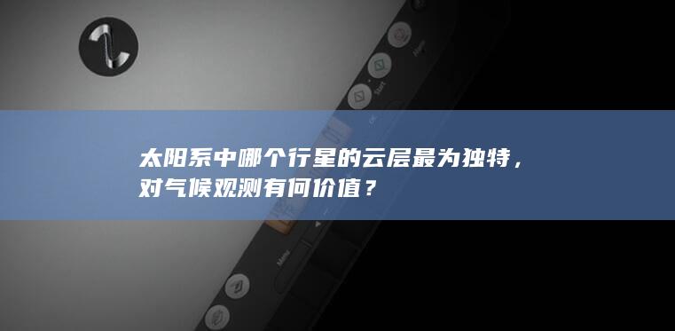 太阳系中哪个行星的云层最为独特，对气候观测有何价值？