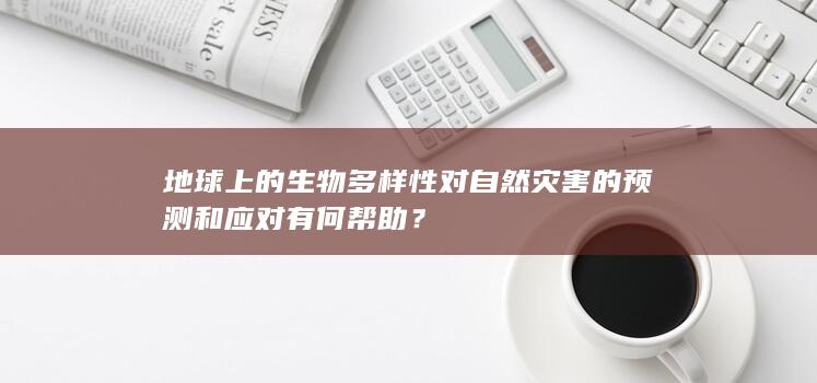 地球上的生物多样性对自然灾害的预测和应对有何帮助？