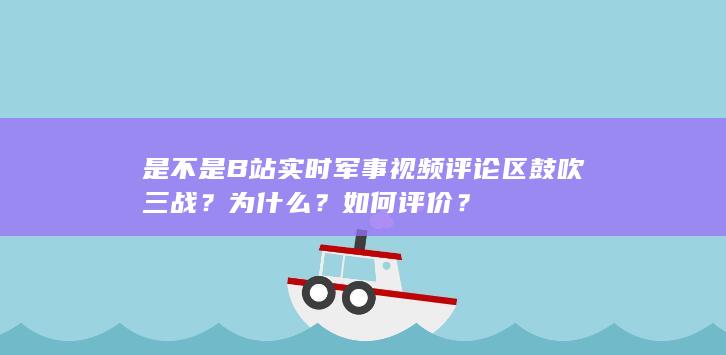 是不是B站实时军事视频评论区鼓吹三战？为什么？如何评价？