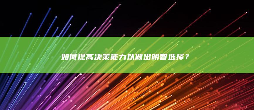 如何提高决策能力以做出明智选择？