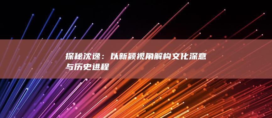 探秘沈逸：以新颖视角解构文化深意与历史进程