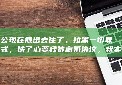 我老公现在搬出去住了，拉黑一切联系方式，铁了心要我签离婚协议，我实在没办法咯，知友没有没有好的建议？