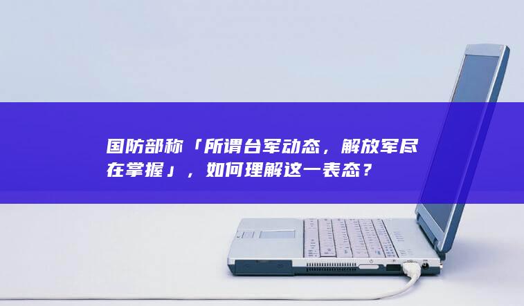 国防部称「所谓台军动态，解放军尽在掌握」，如何理解这一表态？