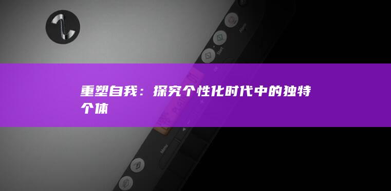 重塑自我：探究个性化时代中的独特个体