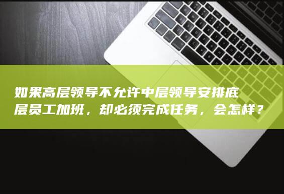 如果高层领导不允许中层领导安排底层员工加班，却必须完成任务，会怎样？