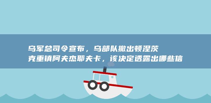 乌军总司令宣布，乌部队撤出顿涅茨克重镇阿夫杰耶夫卡，该决定透露出哪些信息？