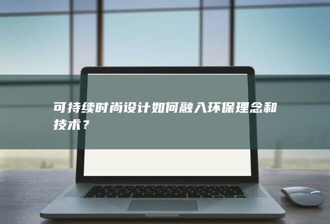 可持续时尚设计如何融入环保理念和技术？