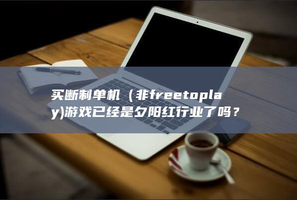 买断制单机（非free to play)游戏已经是夕阳红行业了吗？