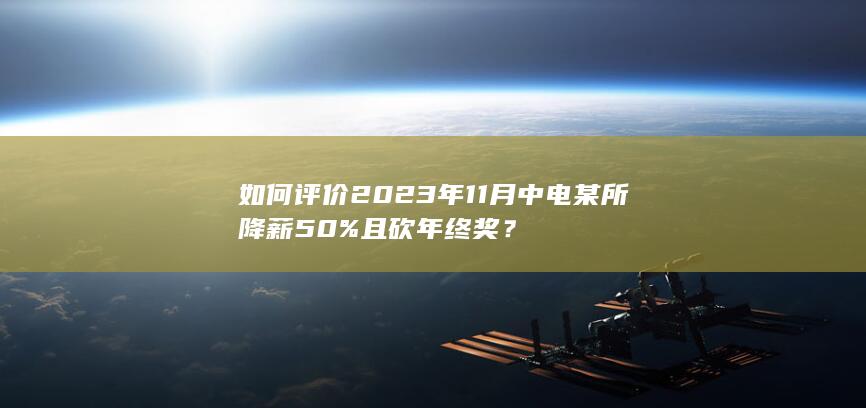 如何评价2023年11月中电某所降薪50%且砍年终奖？