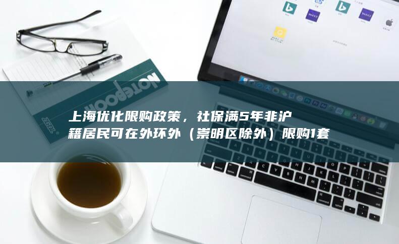 上海优化限购政策，社保满 5 年非沪籍居民可在外环外（崇明区除外）限购 1 套住房，将带来哪些影响？