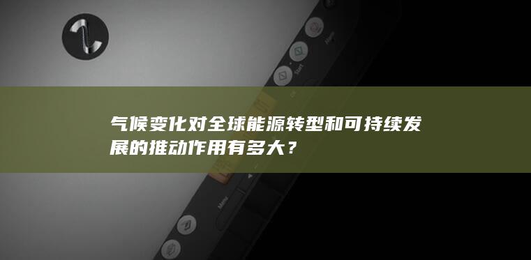 气候变化对全球能源转型和可持续发展的推动作用有多大？