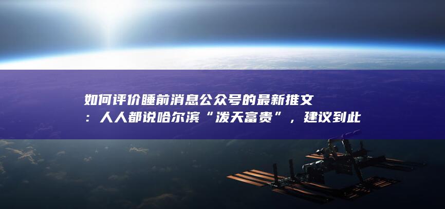 如何评价睡前消息公众号的最新推文：人人都说哈尔滨“泼天富贵”，建议到此为止？