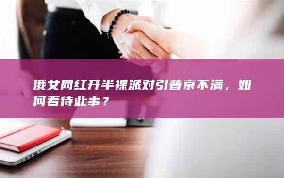 俄女网红开半裸派对引普京不满，如何看待此事？