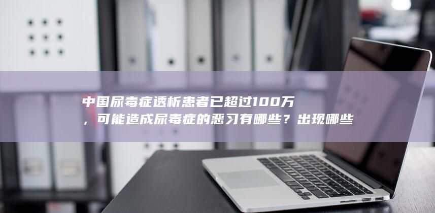 中国尿毒症透析患者已超过 100 万，可能造成尿毒症的恶习有哪些？出现哪些征兆需要提高警惕？