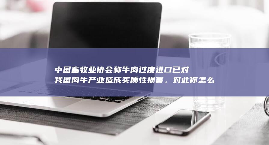 中国畜牧业协会称牛肉过度进口已对我国肉牛产业造成实质性损害，对此你怎么看？