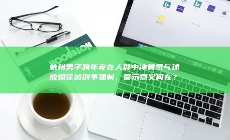 杭州男子跨年夜在人群中冲着氢气球放烟花被刑事强制，警示意义何在？