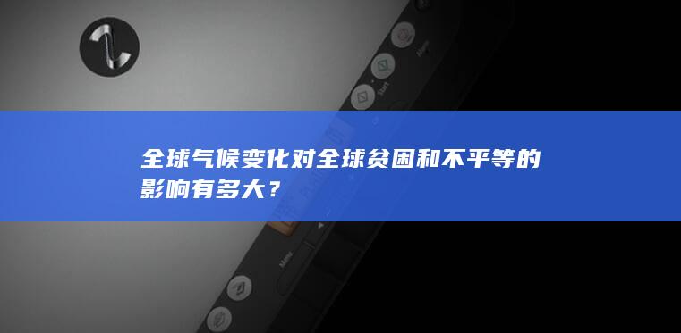 全球气候变化对全球贫困和不平等的影响有多大？