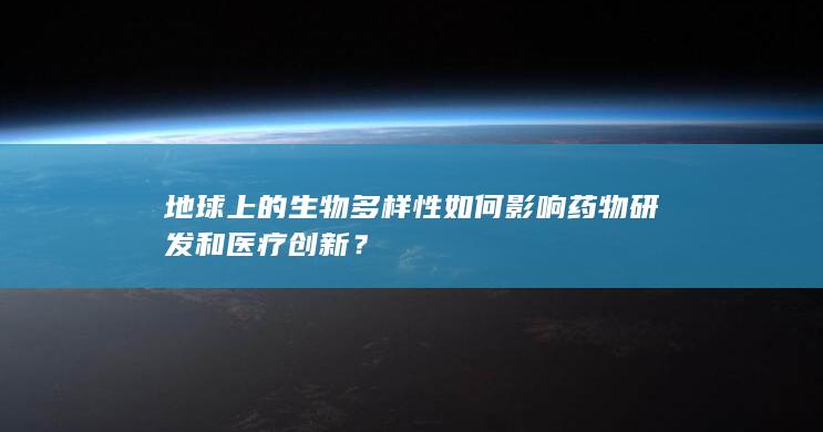 地球上的生物多样性如何影响药物研发和医疗创新？