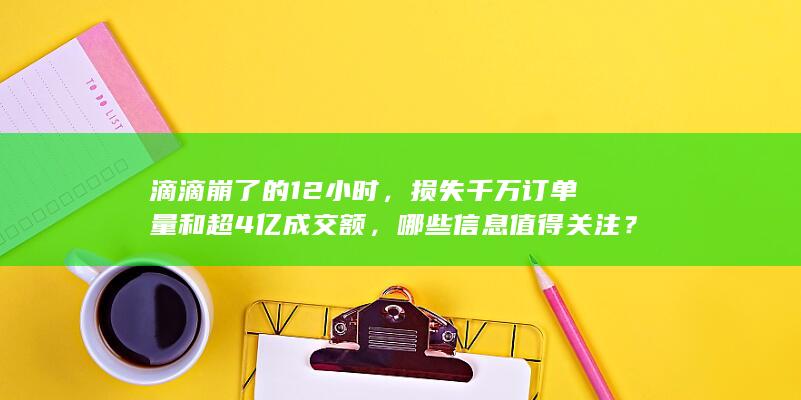 滴滴崩了的 12 小时，损失千万订单量和超 4 亿成交额，哪些信息值得关注？