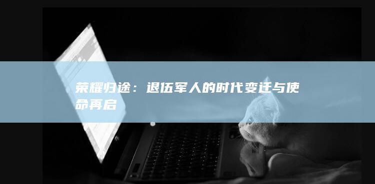 荣耀归途：退伍军人的时代变迁与使命再启