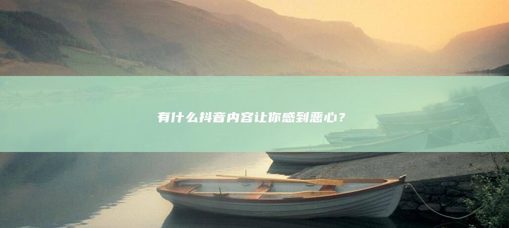 有什么抖音内容让你感到恶心？