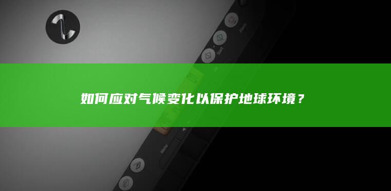 如何应对气候变化以保护地球环境？