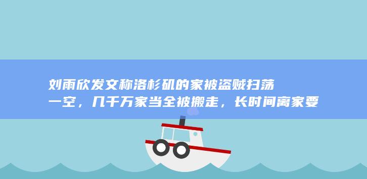 刘雨欣发文称洛杉矶的家被盗贼扫荡一空，几千万家当全被搬走，长时间离家要做好哪些措施保证房屋安全？