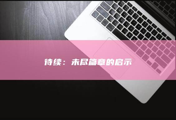 待续：未尽篇章的启示