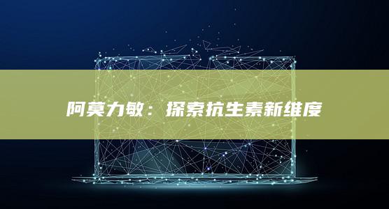 阿莫力敏：探索抗生素新维度