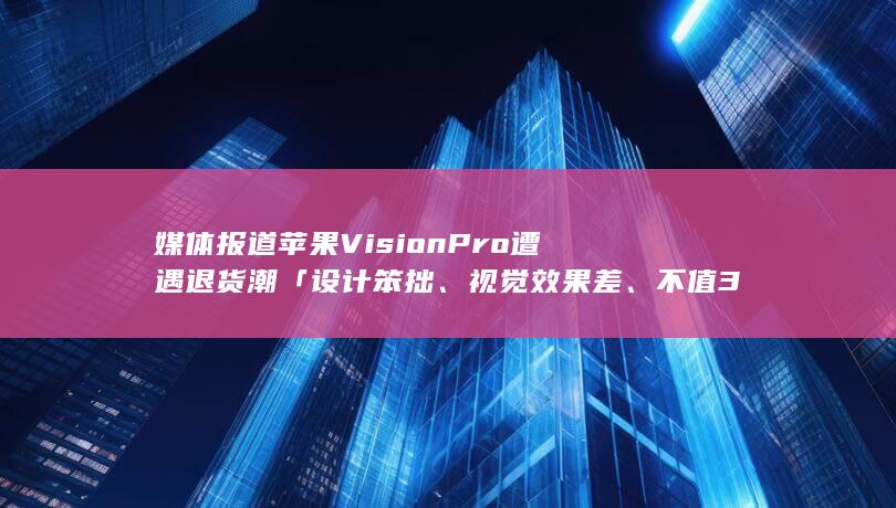 媒体报道苹果 Vision Pro 遭遇退货潮「设计笨拙、视觉效果差、不值3500美元」如何看待此事？