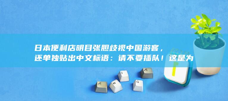 日本便利店明目张胆歧视中国游客，还单独贴出中文标语：请不要插队！这是为什么呢？