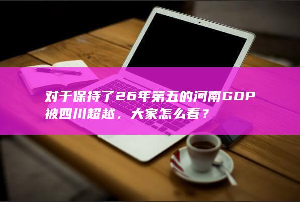 对于保持了26年第五的河南GDP被四川超越，大家怎么看？