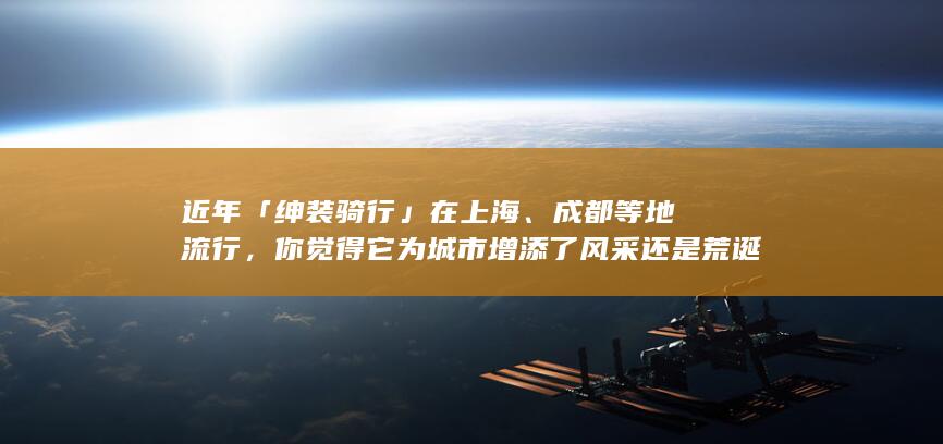 近年「绅装骑行」在上海、成都等地流行，你觉得它为城市增添了风采还是荒诞？真正的优雅究竟源自什么？