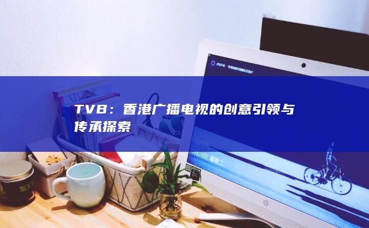 TVB：香港广播电视的创意引领与传承探索