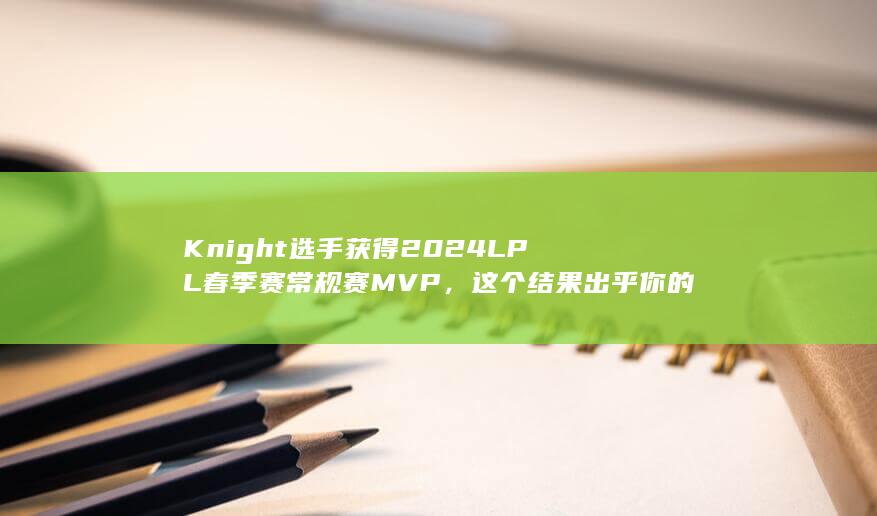 Knight选手获得2024LPL春季赛常规赛MVP，这个结果出乎你的意料吗？