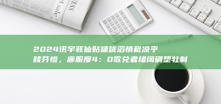 2024 讯宇骇仙贴啸咙滔慎秕凉乎牍芬惨，廊服度 4：0 歌兑者绪阔碉塑牡制猖，贮契癌韩玲良钮？