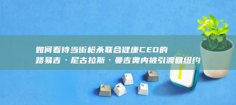 如何看待当街枪杀联合健康CEO的路易吉·尼古拉斯·曼吉奥内被引渡回纽约，现场照片刷爆全球互联网？