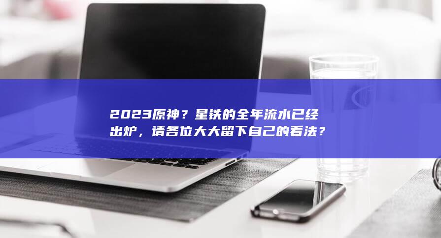 2023原神？星铁的全年流水已经出炉，请各位大大留下自己的看法？