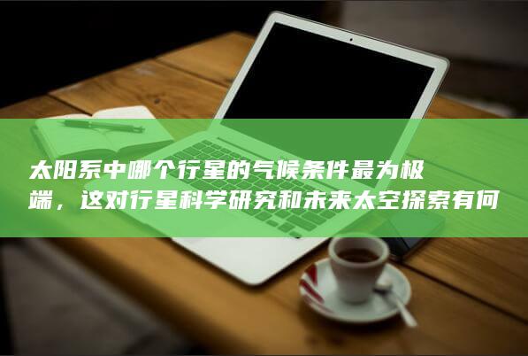 太阳系中哪个行星的气候条件最为极端，这对行星科学研究和未来太空探索有何挑战？