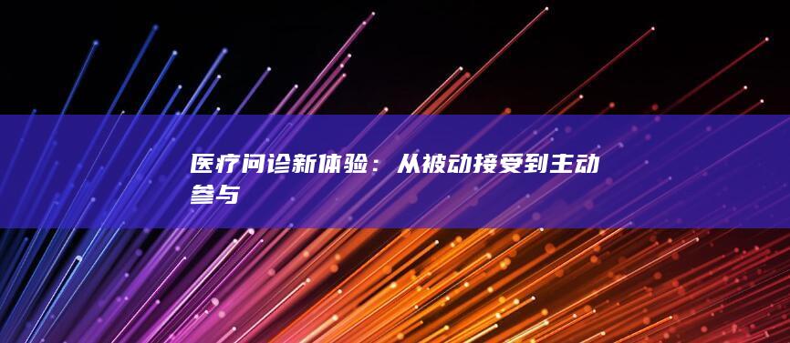 医疗问诊新体验：从被动接受到主动参与