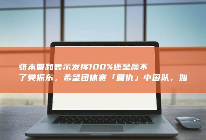 张本智和表示发挥 100% 还是赢不了樊振东，希望团体赛「复仇」中国队，如何看待他的这番话？