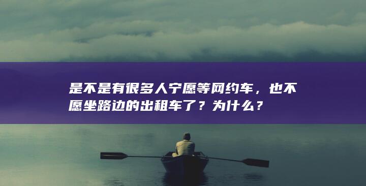 是不是有很多人宁愿等网约车，也不愿坐路边的出租车了？为什么？